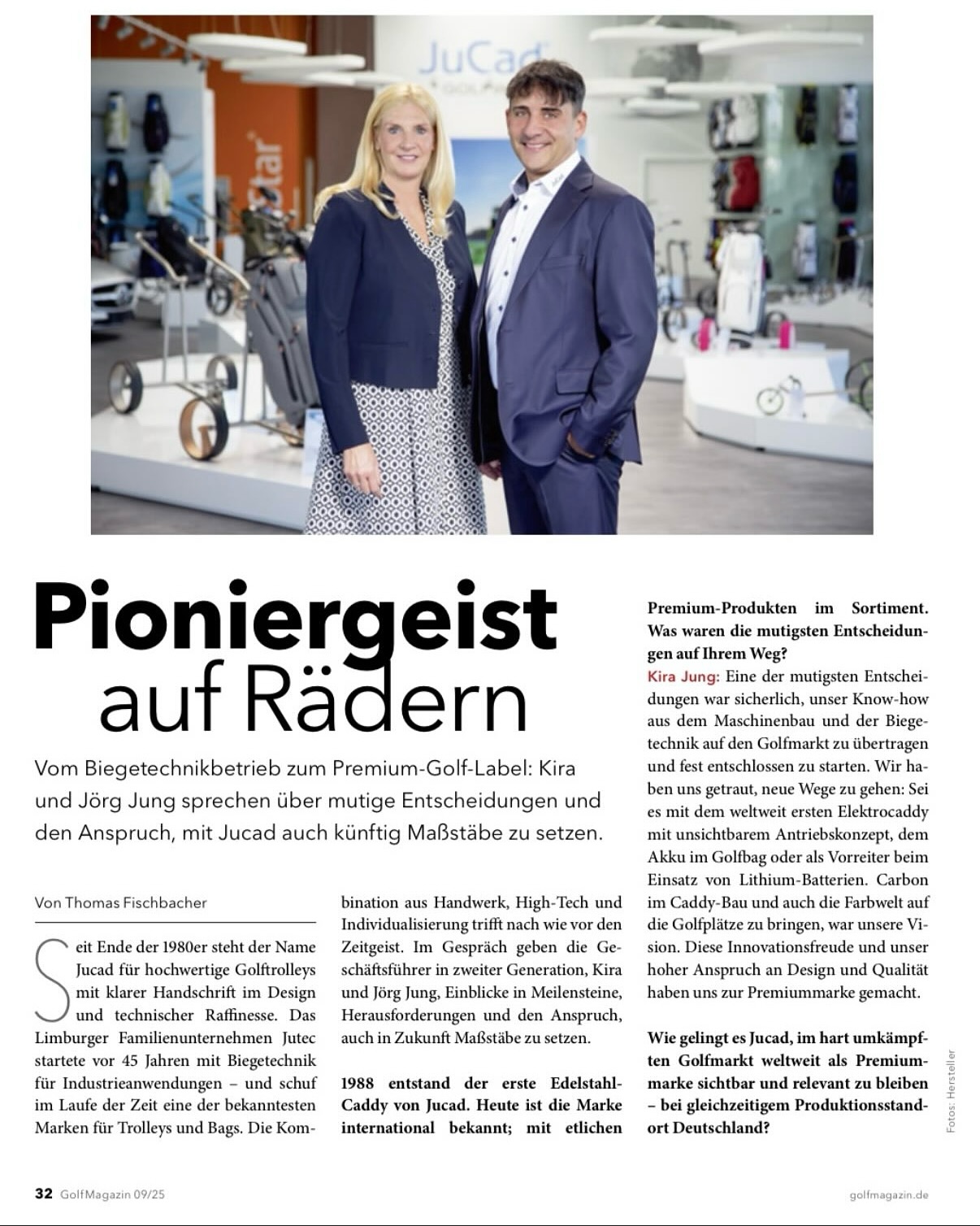 Pioneering Spirit on Wheels
From bending technology company to premium golf label: Kira and Jörg Jung talk about bold decisions and their ambition to set new standards with Jucad in the future.
By Thomas Fischbacher
Since the end of the 1980s, the name Jucad has stood for high-quality golf trolleys with a clear signature in design and technical sophistication. The Limburg-based family business Jutec started bending technology for industrial applications more than 45 years ago – and over time created one of the best-known brands for trolleys and bags. The combination of craftsmanship, high-tech, and individualization has never been more in tune with the times. In conversation with managing directors of the second generation, Kira and Jörg Jung, we gain insights into milestones, challenges, and their claim to set standards with Jucad in the future as well.
In 1988, the first stainless-steel trolley from Jucad was created. Today the brand is internationally known, with numerous premium products in the portfolio. What were the boldest decisions along the way?
Kira Jung: One of the boldest decisions was certainly to transfer our know-how from mechanical engineering and metal processing to the golf market and to set out with a completely new product: At that time, we were the first worldwide to launch an electric caddy with an invisible drive concept, the battery fitting into the golf bag instead of the frame. Later, we were also pioneers in lithium batteries. To also bring color and individuality into golf, and thus into trolley construction, was another bold vision. These innovative steps, along with our passion for design and technology, have made us a premium brand.
How does Jucad manage to remain visible and relevant in the highly competitive golf market – while at the same time maintaining production in Germany?
Jörg Jung: We consistently rely on quality – “Handmade in Germany.” Our modern production sites in Limburg, in the heart of the country, allow for enormous production capacity – around 1,300 work steps go into every electric trolley. Pioneering Spirit on Wheels
From bending technology company to premium golf label: Kira and Jörg Jung talk about bold decisions and their ambition to set new standards with Jucad in the future.
By Thomas Fischbacher
Since the end of the 1980s, the name Jucad has stood for high-quality golf trolleys with a clear signature in design and technical sophistication. The Limburg-based family business Jutec started bending technology for industrial applications more than 45 years ago – and over time created one of the best-known brands for trolleys and bags. The combination of craftsmanship, high-tech, and individualization has never been more in tune with the times. In conversation with managing directors of the second generation, Kira and Jörg Jung, we gain insights into milestones, challenges, and their claim to set standards with Jucad in the future as well.
In 1988, the first stainless-steel trolley from Jucad was created. Today the brand is internationally known, with numerous premium products in the portfolio. What were the boldest decisions along the way?
Kira Jung: One of the boldest decisions was certainly to transfer our know-how from mechanical engineering and metal processing to the golf market and to set out with a completely new product: At that time, we were the first worldwide to launch an electric caddy with an invisible drive concept, the battery fitting into the golf bag instead of the frame. Later, we were also pioneers in lithium batteries. To also bring color and individuality into golf, and thus into trolley construction, was another bold vision. These innovative steps, along with our passion for design and technology, have made us a premium brand.
How does Jucad manage to remain visible and relevant in the highly competitive golf market – while at the same time maintaining production in Germany?
Jörg Jung: We consistently rely on quality – “Handmade in Germany.” Our modern production sites in Limburg, in the heart of the country, allow for enormous production capacity – around 1,300 work steps go into every electric trolley.